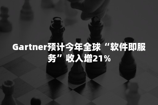 Gartner预计今年全球“软件即服务”收入增21%