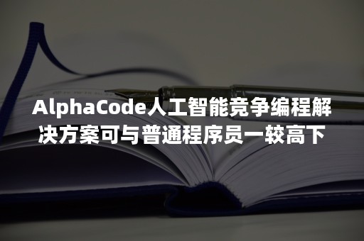 AlphaCode人工智能竞争编程解决方案可与普通程序员一较高下