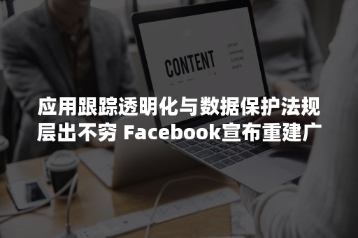 应用跟踪透明化与数据保护法规层出不穷 Facebook宣布重建广告平台