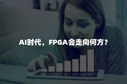 AI时代，FPGA会走向何方？