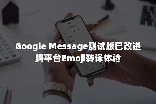 Google Message测试版已改进跨平台Emoji转译体验