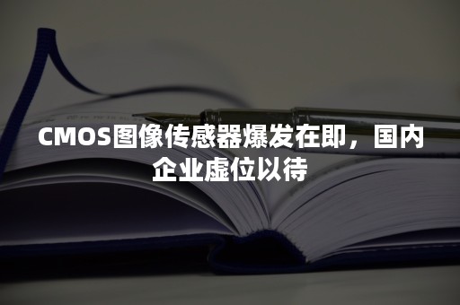 CMOS图像传感器爆发在即，国内企业虚位以待