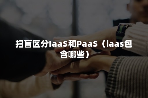 扫盲区分IaaS和PaaS（iaas包含哪些）