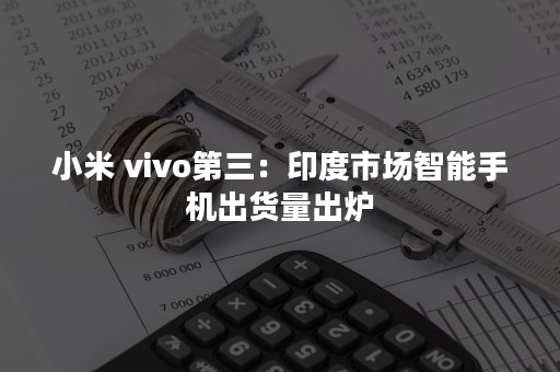 小米 vivo第三：印度市场智能手机出货量出炉