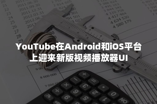 YouTube在Android和iOS平台上迎来新版视频播放器UI