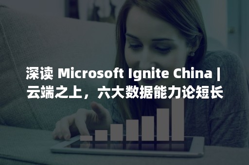 深读 Microsoft Ignite China | 云端之上，六大数据能力论短长