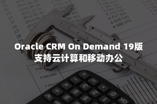 Oracle CRM On Demand 19版支持云计算和移动办公