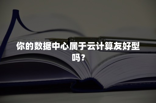 你的数据中心属于云计算友好型吗？