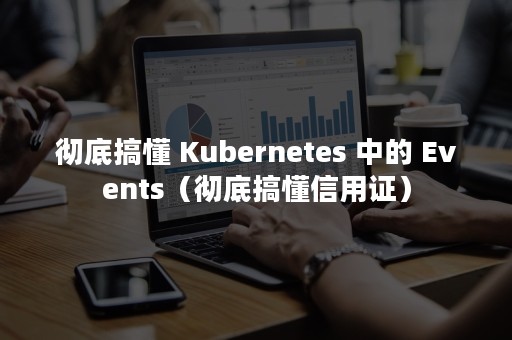 彻底搞懂 Kubernetes 中的 Events（彻底搞懂信用证）