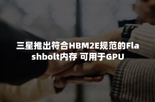 三星推出符合HBM2E规范的Flashbolt内存 可用于GPU