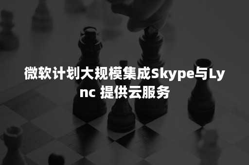 微软计划大规模集成Skype与Lync 提供云服务