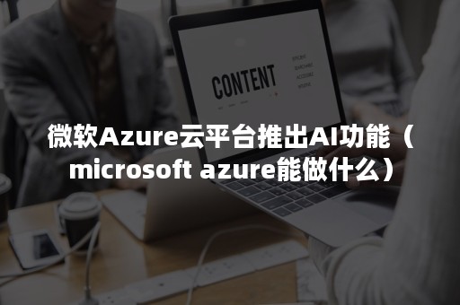 微软Azure云平台推出AI功能（microsoft azure能做什么）