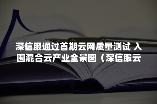 深信服通过首期云网质量测试 入围混合云产业全景图（深信服云计算和网络安全）