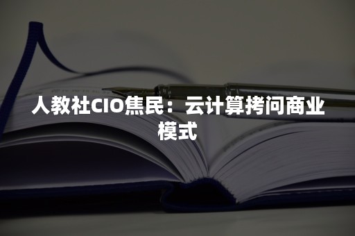 人教社CIO焦民：云计算拷问商业模式