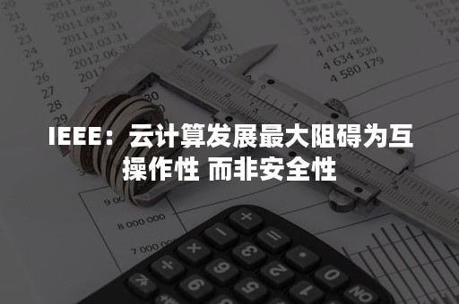 IEEE：云计算发展最大阻碍为互操作性 而非安全性