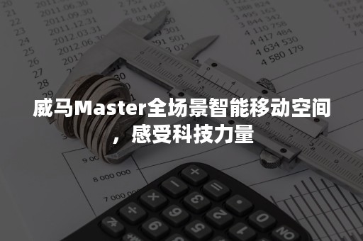 威马Master全场景智能移动空间，感受科技力量