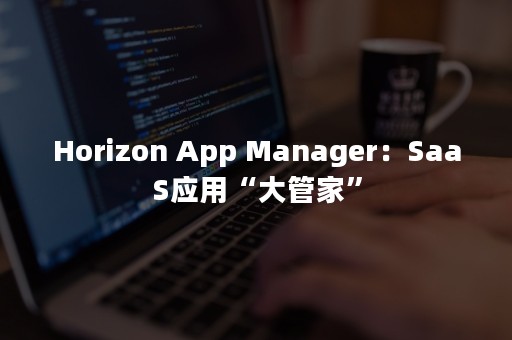 Horizon App Manager：SaaS应用“大管家”