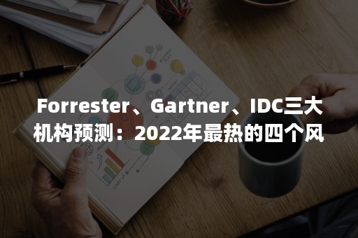 Forrester、Gartner、IDC三大机构预测：2022年最热的四个风口（idc gartner forrester分析报告的区别）