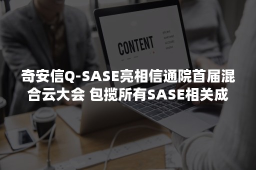 奇安信Q-SASE亮相信通院首届混合云大会 包揽所有SASE相关成果