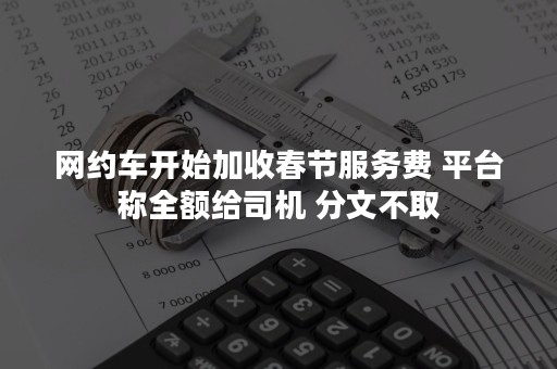 网约车开始加收春节服务费 平台称全额给司机 分文不取