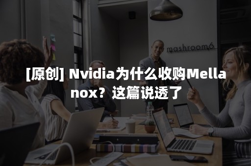 [原创] Nvidia为什么收购Mellanox？这篇说透了