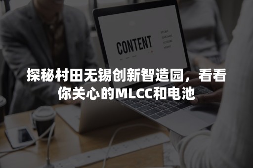 探秘村田无锡创新智造园，看看你关心的MLCC和电池