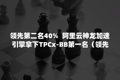 领先第二名40%  阿里云神龙加速引擎拿下TPCx-BB第一名（领先第二名是第几名）