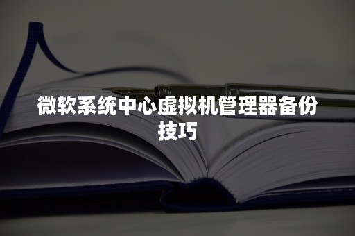 微软系统中心虚拟机管理器备份技巧