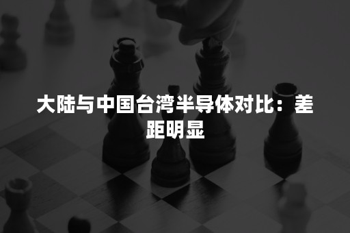 大陆与中国台湾半导体对比：差距明显