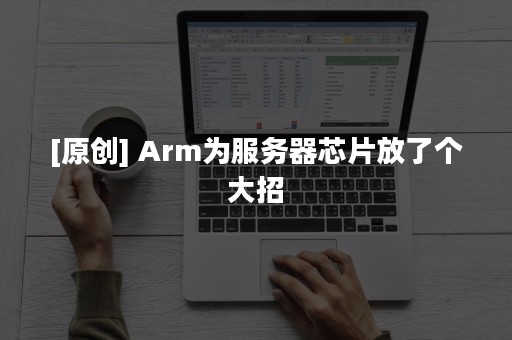 [原创] Arm为服务器芯片放了个大招