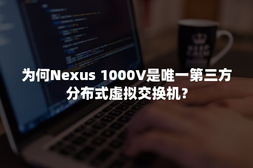 为何Nexus 1000V是唯一第三方分布式虚拟交换机？