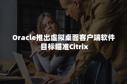 Oracle推出虚拟桌面客户端软件 目标瞄准Citrix