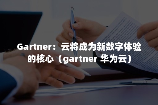 Gartner：云将成为新数字体验的核心（gartner 华为云）