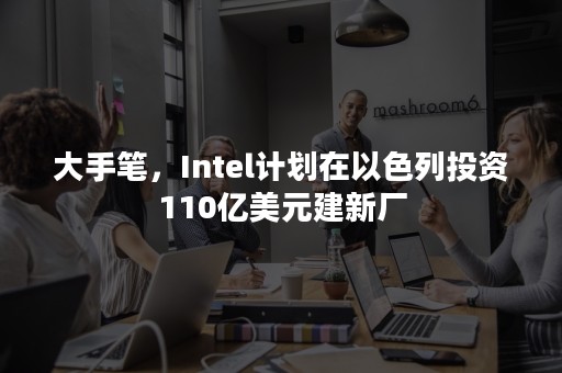 大手笔，Intel计划在以色列投资110亿美元建新厂