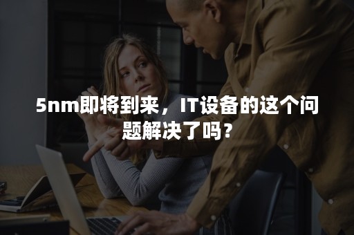 5nm即将到来，IT设备的这个问题解决了吗？