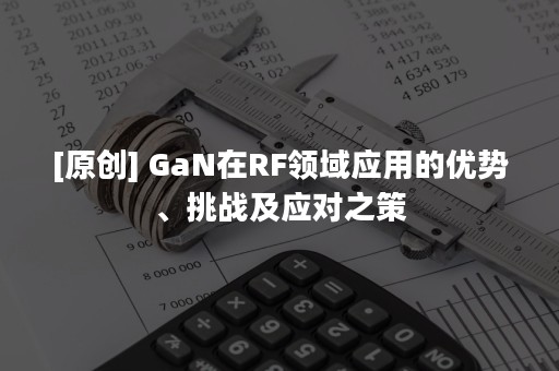 [原创] GaN在RF领域应用的优势、挑战及应对之策