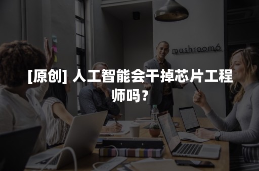 [原创] 人工智能会干掉芯片工程师吗？