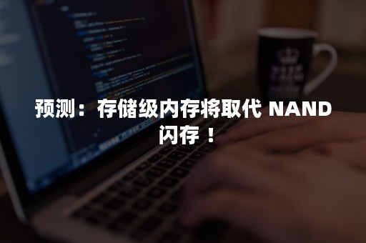 预测：存储级内存将取代 NAND 闪存 ！