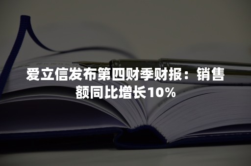 爱立信发布第四财季财报：销售额同比增长10%