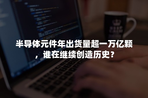 半导体元件年出货量超一万亿颗，谁在继续创造历史？