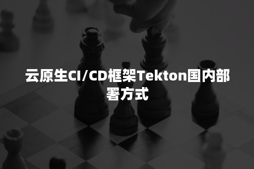 云原生CI/CD框架Tekton国内部署方式