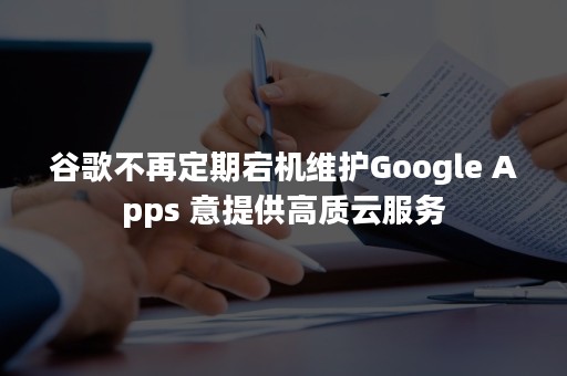 谷歌不再定期宕机维护Google Apps 意提供高质云服务