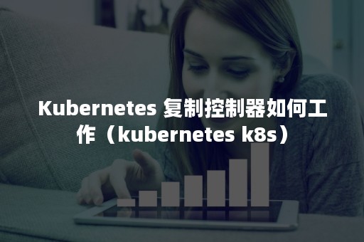 Kubernetes 复制控制器如何工作（kubernetes k8s）