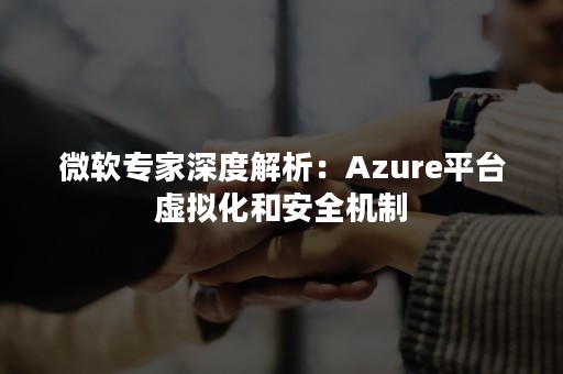 微软专家深度解析：Azure平台虚拟化和安全机制