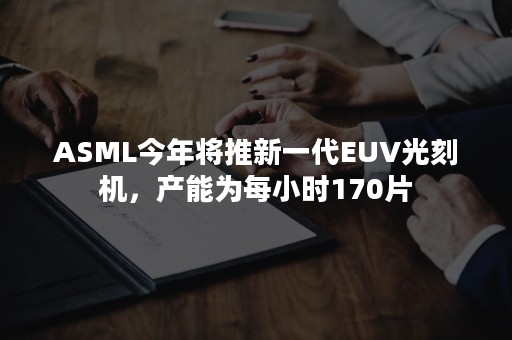 ASML今年将推新一代EUV光刻机，产能为每小时170片