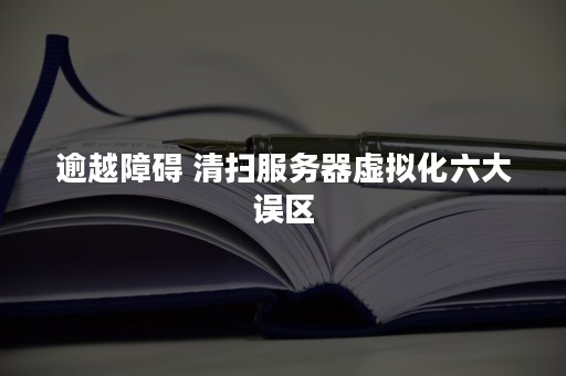 逾越障碍 清扫服务器虚拟化六大误区