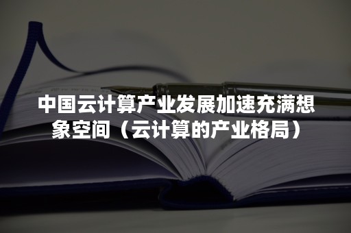 中国云计算产业发展加速充满想象空间（云计算的产业格局）