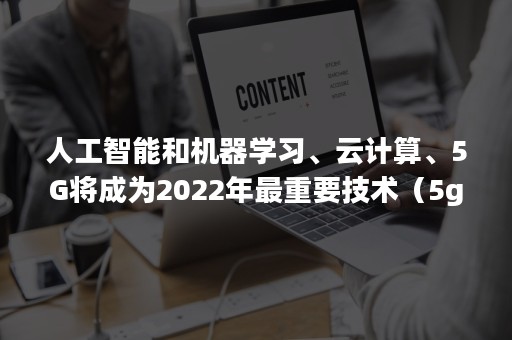 人工智能和机器学习、云计算、5G将成为2022年最重要技术（5g及人工智能等新技术的发展与思考）