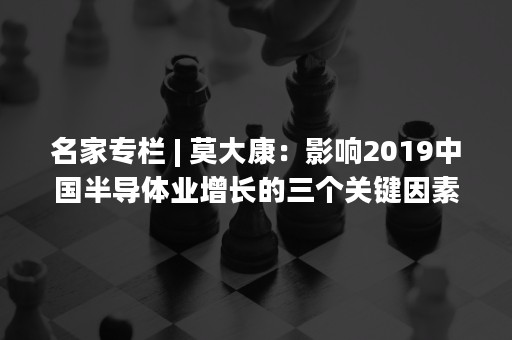 名家专栏 | 莫大康：影响2019中国半导体业增长的三个关键因素