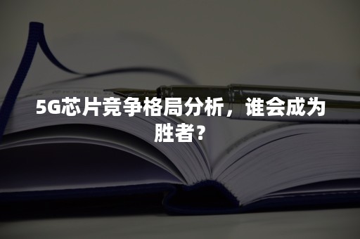 5G芯片竞争格局分析，谁会成为胜者？